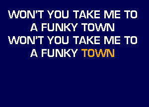 WON'T YOU TAKE ME TO
A FUNKY TOWN
WON'T YOU TAKE ME TO
A FUNKY TOWN