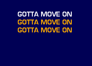 GOTTA MOVE 0N
GOTTA MOVE 0N
GOTTA MOVE 0N