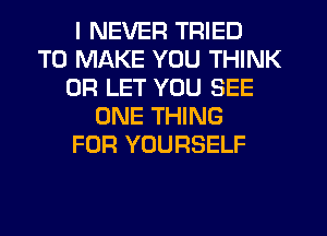 I NEVER TRIED
TO MAKE YOU THINK
0R LET YOU SEE
ONE THING
FOR YOURSELF