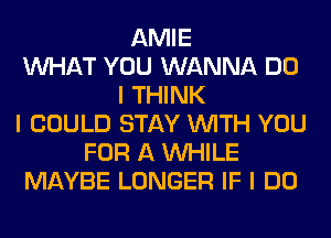 AMIE
INHAT YOU WANNA DO
I THINK
I COULD STAY INITH YOU
FOR A INHILE
MAYBE LONGER IF I DO