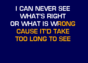 I CAN NEVER SEE
WHAT'S RIGHT
OR WHAT IS WRONG
CAUSE ITD TAKE
T00 LONG TO SEE