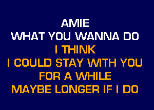 AMIE
INHAT YOU WANNA DO
I THINK
I COULD STAY INITH YOU
FOR A INHILE
MAYBE LONGER IF I DO