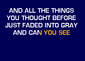 AND ALL THE THINGS
YOU THOUGHT BEFORE
JUST FADED INTO GRAY

AND CAN YOU SEE