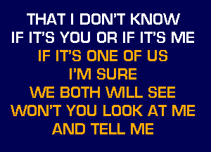 THAT I DON'T KNOW
IF ITS YOU OR IF ITS ME
IF ITS ONE OF US
I'M SURE
WE BOTH WILL SEE
WON'T YOU LOOK AT ME
AND TELL ME