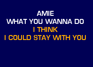 AMIE
WHAT YOU WANNA DO
I THINK

I COULD STAY WITH YOU