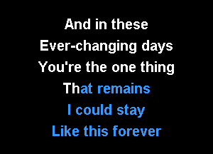 And in these
Ever-changing days
You're the one thing

That remains
I could stay
Like this forever