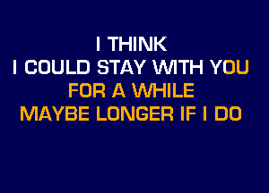 I THINK
I COULD STAY INITH YOU
FOR A INHILE
MAYBE LONGER IF I DO