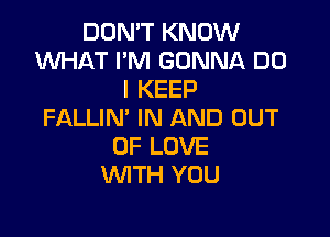 DON'T KNOW
WHAT I'M GONNA DO
I KEEP
FALLIN' IN AND OUT

OF LOVE
WITH YOU