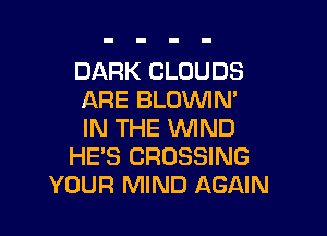 DARK CLOUDS
ARE BLDWN'

IN THE WIND
HE'S CROSSING
YOUR MIND AGAIN