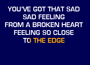 YOU'VE GOT THAT SAD
SAD FEELING
FROM A BROKEN HEART
FEELING SO CLOSE
TO THE EDGE