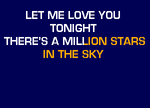 LET ME LOVE YOU
TONIGHT
THERE'S A MILLION STARS
IN THE SKY