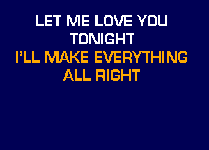 LET ME LOVE YOU
TONIGHT
I'LL MAKE EVERYTHING

ALL RIGHT