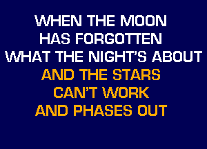 WHEN THE MOON
HAS FORGOTTEN
WHAT THE NIGHTS ABOUT
AND THE STARS
CAN'T WORK
AND PHASES OUT