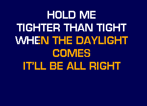 HOLD ME
TIGHTER THAN TIGHT
WHEN THE DAYLIGHT

COMES
IT'LL BE ALL RIGHT