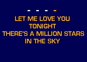 LET ME LOVE YOU
TONIGHT
THERE'S A MILLION STARS
IN THE SKY