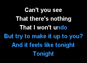 Can't you see
That there's nothing
That I won't undo

But try to make it up to you?
And it feels like tonight
Tonight