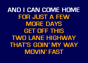 AND I CAN COME HOME
FOR JUST A FEW
MORE DAYS
GET OFF THIS
TWO LANE HIGHWAY
THAT'S GOIN' MY WAY
MOVIN' FAST