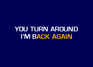 YOU TURN AROUND

I'M BACK AGAIN