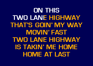 ON THIS
TWO LANE HIGHWAY
THAT'S GOIN' MY WAY
MOVIN' FAST
TWO LANE HIGHWAY
IS TAKIN' ME HOME
HOME AT LAST