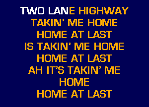 TWO LANE HIGHWAY
TAKIN' ME HOME
HOME AT LAST
IS TAKIN' ME HOME
HOME AT LAST
AH IT'S TAKIN' ME
HOME
HOME AT LAST