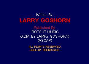 Written By

ROTGUTMUSIC

(ADM. BY LARRY GOSHORN)
(ASCAP)

ALL RIGHTS RESERVED
USED BY PERMISSION