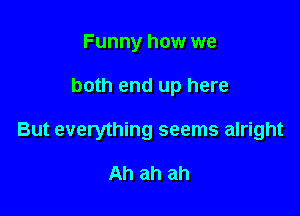 Funny how we

both end up here

But everything seems alright

Ah ah ah