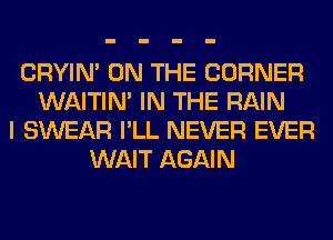 CRYIN' ON THE CORNER
WAITIN' IN THE RAIN
I SWEAR I'LL NEVER EVER
WAIT AGAIN