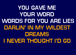 YOU GAVE ME
YOUR WORD
WORDS FOR YOU ARE LIES
DARLIN' IN MY VVILDEST
DREAMS
I NEVER THOUGHT I'D GO