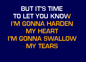 BUT ITS TIME
TO LET YOU KNOW
I'M GONNA HARDEN
MY HEART
I'M GONNA SWALLOW
MY TEARS