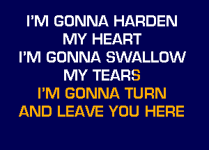 I'M GONNA HARDEN
MY HEART
I'M GONNA SWALLOW
MY TEARS
I'M GONNA TURN
AND LEAVE YOU HERE