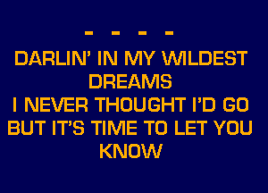 DARLIN' IN MY VVILDEST
DREAMS

I NEVER THOUGHT I'D GO

BUT ITS TIME TO LET YOU

KNOW