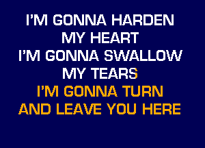 I'M GONNA HARDEN
MY HEART
I'M GONNA SWALLOW
MY TEARS
I'M GONNA TURN
AND LEAVE YOU HERE