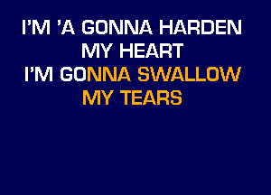 I'M 'A GONNA HARDEN
MY HEART
I'M GONNA SWALLOW

MY TEARS