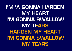 I'M 'A GONNA HARDEN
MY HEART
I'M GONNA SWALLOW
MY TEARS
HARDEN MY HEART
I'M GONNA SWALLOW
MY TEARS