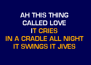 AH THIS THING
CALLED LOVE
IT CRIES
IN A CRADLE ALL NIGHT
IT SIMNGS IT JIVES