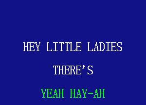HEY LITTLE LADIES
THERE S

YEAH HAY-AH l