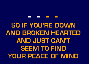 SO IF YOU'RE DOWN
AND BROKEN HEARTED
AND JUST CAN'T
SEEM TO FIND
YOUR PEACE OF MIND