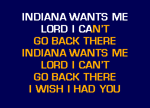 INDIANA WANTS ME
LORD I CAN'T
GO BACK THERE
INDIANA WANTS ME
LORD I CAN'T
GO BACK THERE
I WISH I HAD YOU