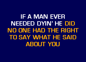 IF A MAN EVER
NEEDED DYIN' HE DID
NO ONE HAD THE RIGHT
TO SAY WHAT HE SAID
ABOUT YOU