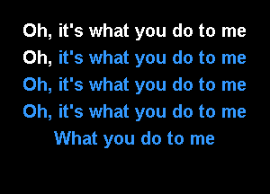 Oh, it's what you do to me
Oh, it's what you do to me
Oh, it's what you do to me

Oh, it's what you do to me
What you do to me