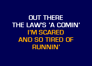 OUT THERE
THE LAWS 'A COMIN'
I'M SCARED

AND SO TIRED OF
RUNNIN'