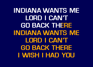 INDIANA WANTS ME
LORD I CAN'T
GO BACK THERE
INDIANA WANTS ME
LORD I CAN'T
GO BACK THERE
I WISH I HAD YOU