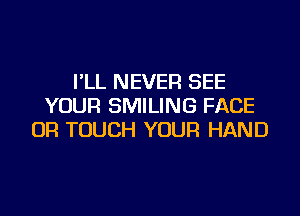 I'LL NEVER SEE
YOUR SMILING FACE

UR TOUCH YOUR HAND