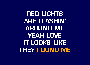 RED LIGHTS
ARE FLASHIN'
AROUND ME

YEAH LOVE
IT LOOKS LIKE
THEY FOUND ME