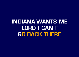 INDIANA WANTS ME
LORD I CANT

GO BACK THERE