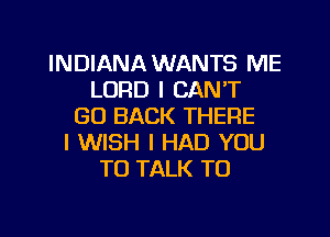 INDIANA WANTS ME
LORD I CAN'T
GO BACK THERE
I WISH I HAD YOU
TO TALK TO