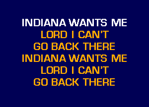 INDIANA WANTS ME
LORD I CAN'T
GO BACK THERE
INDIANA WANTS ME
LORD I CAN'T
GO BACK THERE