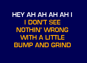 HEY AH AH AH AH I
I DON'T SEE
NOTHIN' WRONG
WITH A LITTLE
BUMP AND GRIND