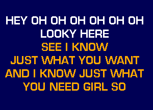 HEY 0H 0H 0H 0H 0H 0H
LOOKY HERE
SEE I KNOW
JUST WHAT YOU WANT
AND I KNOW JUST WHAT
YOU NEED GIRL SO