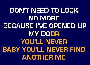 DON'T NEED TO LOOK
NO MORE
BECAUSE I'VE OPENED UP
MY DOOR
YOU'LL NEVER
BABY YOU'LL NEVER FIND
ANOTHER ME